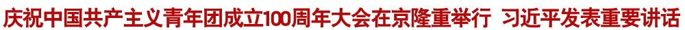 庆祝中国共产主义青年团成立100周年大会在京隆重举行 习近平发表重要讲话